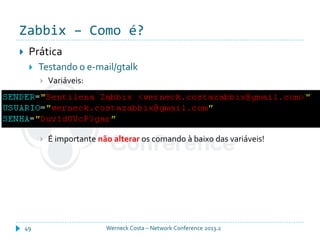 Zabbix – Como é?
Werneck Costa – Network Conference 2013.249
 Prática
 Testando o e-mail/gtalk
 Variáveis:
 É importante não alterar os comando à baixo das variáveis!
 