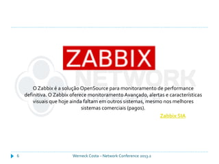Werneck Costa – Network Conference 2013.26
OZabbix é a solução OpenSource para monitoramento de performance
definitiva. O Zabbix oferece monitoramento Avançado, alertas e características
visuais que hoje ainda faltam em outros sistemas, mesmo nos melhores
sistemas comerciais (pagos).
Zabbix SIA
 