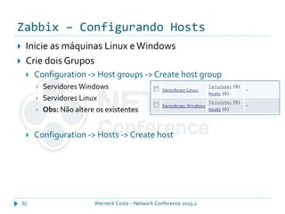 Zabbix – Configurando Hosts
Werneck Costa – Network Conference 2013.267
 Inicie as máquinas Linux e Windows
 Crie dois Grupos
 Configuration -> Host groups -> Create host group
 Servidores Windows
 Servidores Linux
 Obs: Não altere os existentes
 Configuration -> Hosts -> Create host
 