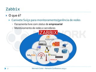 Zabbix
Werneck Costa – Network Conference 2013.27
 O que é?
 Canivete Suíço para monitoramento/gerência de redes
 Ferramenta livre com status de empresarial
 Monitoramento de redes e servidores
 