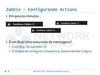 Zabbix – Configurando Actions
Werneck Costa – Network Conference 2013.285
 Em poucos minutos...
 É um Bug! Uma enxurrada de mensagens!!
 É um Bug. Do operador :D
 É simples de configurar a frequência, basta entender a lógica
 