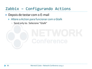 Zabbix – Configurando Actions
Werneck Costa – Network Conference 2013.286
 Depois de testar com o E-mail
 Altere a Action para funcionar com o Gtalk
 Send only to: Selecione “Gtalk”
 
