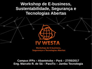 Marcelo R. de Sá – Westa 2017 – Paratic
Workshop de E-business,
Sustentabilidade, Segurança e
Tecnologias Abertas
Campus IFPa – Abaetetuba – Pará – 27/05/2017
Eng. Marcelo R. de Sá – ParaTic – Jambu Tecnologia
 