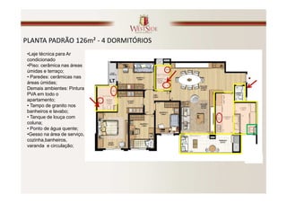PLANTA PADRÃO 126m² - 4 DORMITÓRIOS
 •Laje técnica para Ar
 condicionado
 •Piso: cerâmica nas áreas
 úmidas e terraço;
 • Paredes: cerâmicas nas
 áreas úmidas;                LT
 Demais ambientes: Pintura
 PVA em todo o
 apartamento;
 • Tampo de granito nos
 banheiros e lavabo;
 • Tanque de louça com
 coluna;
 • Ponto de água quente;
 •Gesso na área de serviço,
 cozinha,banheiros,
 varanda e circulação;
 