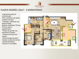 PLANTA PADRÃO 126m² - 4 DORMITÓRIOS
 •Laje técnica para Ar
 condicionado
 •Piso: cerâmica nas áreas
 úmidas e terraço;
 • Paredes: cerâmicas nas
 áreas úmidas;                LT
 Demais ambientes: Pintura
 PVA em todo o
 apartamento;
 • Tampo de granito nos
 banheiros e lavabo;
 • Tanque de louça com
 coluna;
 • Ponto de água quente;
 •Gesso na área de serviço,
 cozinha,banheiros,
 varanda e circulação;
 
