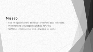 Missão
 Foco em reposicionamento de marcas e crescimento desta no mercado.
 Investimento na comunicação integrada de marketing
 facilitamos o relacionamento entre a empresa e seu público
 