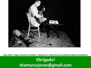 Obrigado!	
shamyrsulyvan@gmail.com	
Fotos:	WHO	–	Images	of	health	and	disability	-	Disponíveis	em:	hop://www.who.int/features/galleries/disabiliVes/	
 