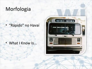 Morfologia
• “Rápido” no Havaí
• What I Know Is...
 