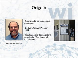 Origem
Ward Cunningham
•Programador de computador
americano
•Software WikiWikiWeb em
1994
•Instalou no site da sua própria
consultoria, “Cunningham &
Cunningham”
 