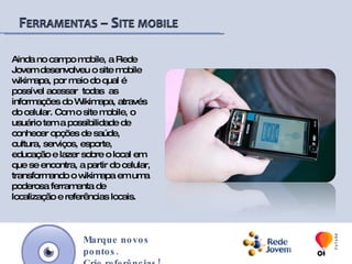 Em cada local mapeado, é possível encontrar informações sobre os serviços ou produtos oferecidos, uma imagem, um vídeo, referências locais e endereço do website.O acervo de imagens e vídeos dos locais mapeados ficam disponíveis na seção multimídia do site para consulta.Marque novos pontos.Crie referências!