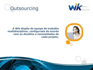 Outsourcing



   A Wik dispõe de equipe de trabalho
multidisciplinar, configurada de acordo
    com os desafios e necessidades de
                           cada projeto.
 