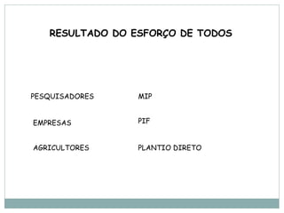 RESULTADO DO ESFORÇO DE TODOS




PESQUISADORES    MIP


EMPRESAS         PIF


AGRICULTORES     PLANTIO DIRETO
 