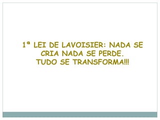 1ª LEI DE LAVOISIER: NADA SE
     CRIA NADA SE PERDE.
    TUDO SE TRANSFORMA!!!
 