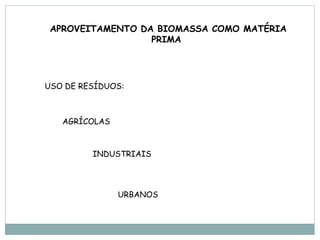 APROVEITAMENTO DA BIOMASSA COMO MATÉRIA
                  PRIMA




USO DE RESÍDUOS:



   AGRÍCOLAS



         INDUSTRIAIS




               URBANOS
 