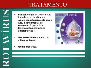 TRATAMENTO
•    Por ser, em geral, doença auto
    limitada, com tendência a
    evoluir espontaneamente para a
    cura, o fundamental do
    tratamento é prevenir a
    desidratação e distúrbios
    hidreletrolíticos.

•    Não se recomenda o uso de
    antimicrobianos.

•   Vacina profilática.
 