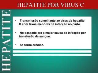 HEPATITE POR VIRUS C

•   Transmissão semelhante ao vírus da hepatite
    B com taxas menores de infecção no parto.

•    No passado era a maior causa de infecção por
    transfusão de sangue.

•   Se torna crônico.
 