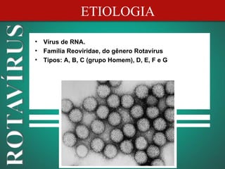 ETIOLOGIA

•   Vírus de RNA.
•   Família Reoviridae, do gênero Rotavírus
•   Tipos: A, B, C (grupo Homem), D, E, F e G
 