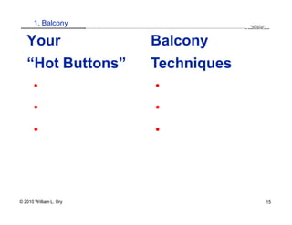 1. Balcony                                                                                                                                                                                 QuickTime™ and a
                        .............................................................................................................................................................. are needed to see this picture.
                                                                                                                                                                                               decompressor




   Your                                                                                     Balcony
   “Hot Buttons”                                                                            Techniques
      •                                                                                         •
      •                                                                                         •
      •                                                                                         •




© 2010 William L. Ury                                                                                                                                                                                               15
 