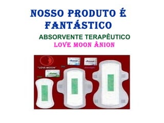 NOSSO PRODUTO É
FANTÁSTICO
ABSORVENTE TERAPÊUTICO
LOVE MOON ÂNION
 