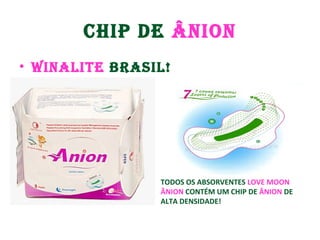 CHIP DE ÂNION
• WINALITE BRASIL!
TODOS OS ABSORVENTES LOVE MOON
ÂNION CONTÉM UM CHIP DE ÂNION DE
ALTA DENSIDADE!
 