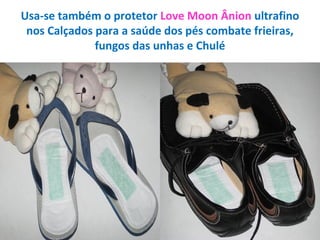 Usa-se também o protetor Love Moon Ânion ultrafino
nos Calçados para a saúde dos pés combate frieiras,
fungos das unhas e Chulé
 