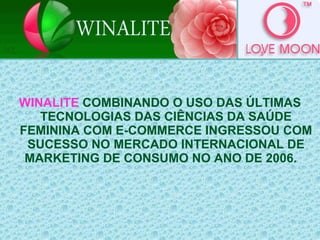 WINALITE COMBINANDO O USO DAS ÚLTIMAS
TECNOLOGIAS DAS CIÊNCIAS DA SAÚDE
FEMININA COM E-COMMERCE INGRESSOU COM
SUCESSO NO MERCADO INTERNACIONAL DE
MARKETING DE CONSUMO NO ANO DE 2006.
 