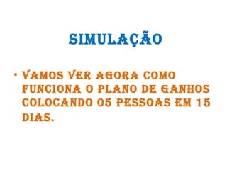 SIMULAÇÃO
• VAMOS VER AGORA COMO
FUNCIONA O PLANO DE GANHOS
COLOCANDO 05 PESSOAS EM 15
DIAS.
 