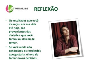 REFLEXÃO
• Os resultados que você
alcançou em sua vida
até hoje, são
provenientes das
decisões que você
tomou ou deixou de
tomar.
• Se você ainda não
conquistou os resultados
que gostaria, é hora de
tomar novas decisões.
 