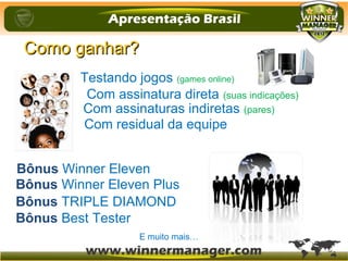Com assinatura direta (suas indicações)
Com residual da equipe
Testando jogos (games online)
Com assinaturas indiretas (pares)
Bônus Winner Eleven
Bônus Winner Eleven Plus
Bônus TRIPLE DIAMOND
Bônus Best Tester
Como ganhar?Como ganhar?
E muito mais…
 