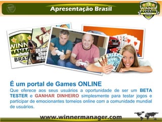 É um portal de Games ONLINE
Que oferece aos seus usuários a oportunidade de ser um BETA
TESTER e GANHAR DINHEIRO simplesmente para testar jogos e
participar de emocionantes torneios online com a comunidade mundial
de usuários.
 