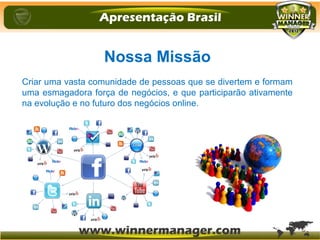 Nossa Missão
Criar uma vasta comunidade de pessoas que se divertem e formam
uma esmagadora força de negócios, e que participarão ativamente
na evolução e no futuro dos negócios online.
 