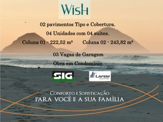 02 pavimentos Tipo e Cobertura.
         04 Unidades com 04 suites.
Coluna 01 - 222,52 m²   Coluna 02 - 243,82 m²

            03 Vagas de Garagem
            Obra em Condomínio
 