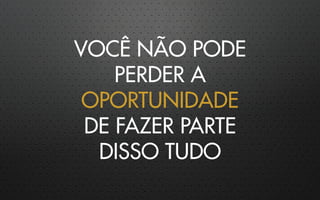 VOCÊ NÃO PODE
PERDER A
OPORTUNIDADE
DE FAZER PARTE
DISSO TUDO