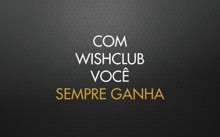 COM
WISHCLUB
VOCÊ
SEMPRE GANHA