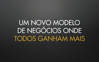 UM NOVO MODELO
DE NEGÓCIOS ONDE
TODOS GANHAM MAIS