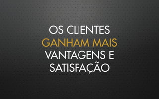 OS CLIENTES
GANHAM MAIS
VANTAGENS E
SATISFAÇÃO