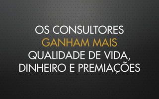 OS CONSULTORES
GANHAM MAIS
QUALIDADE DE VIDA,
DINHEIRO E PREMIAÇÕES