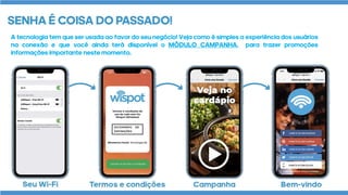 A tecnologia tem que ser usada ao favor do seu negócio! Veja como é simples a experiência dos usuários
na conexão e que você ainda terá disponível o MÓDULO CAMPANHA, para trazer promoções
informações importante neste momento.
 
