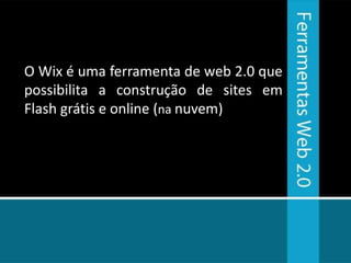 O Wix é uma ferramenta de web 2.0 que
possibilita a construção de sites em
Flash grátis e online (na nuvem)
 