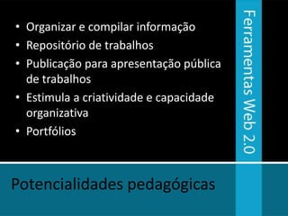 • Organizar e compilar informação
• Repositório de trabalhos
• Publicação para apresentação pública
  de trabalhos
• Estimula a criatividade e capacidade
  organizativa
• Portfólios



Potencialidades pedagógicas
 