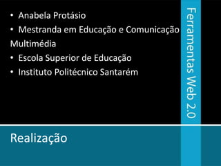 • Anabela Protásio
• Mestranda em Educação e Comunicação
Multimédia
• Escola Superior de Educação
• Instituto Politécnico Santarém




Realização
 