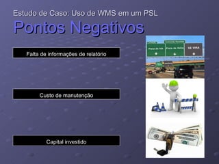 Estudo de Caso: Uso de WMS em um PSL   Pontos Negativos Falta de informações de relatório Custo de manutenção Capital investido 
