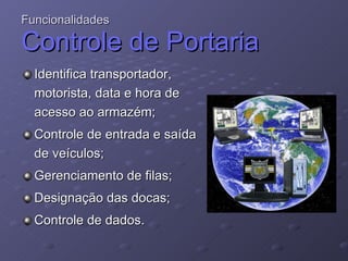 Funcionalidades  Controle de Portaria Identifica transportador, motorista, data e hora de acesso ao armazém; Controle de entrada e saída de veículos; Gerenciamento de filas; Designação das docas; Controle de dados. 