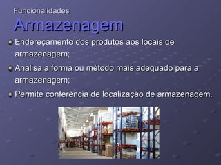 Funcionalidades  Armazenagem Endereçamento dos produtos aos locais de armazenagem;  Analisa a forma ou método mais adequado para a armazenagem; Permite conferência de localização de armazenagem.  
