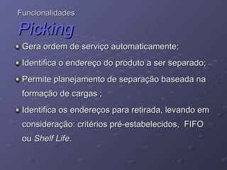 Gera ordem de serviço automaticamente;  Identifica o endereço do produto a ser separado; Permite planejamento de separação baseada na formação de cargas ; Identifica os endereços para retirada, levando em consideração: critérios pré-estabelecidos,  FIFO ou  Shelf Life . Funcionalidades Picking   