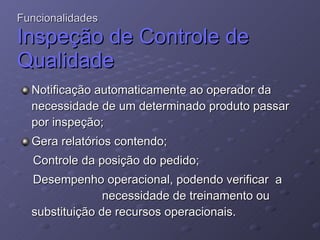 N otificação automaticamente ao operador da necessidade de um determinado produto passar por inspeção; Gera relatórios contendo; Controle da posição do pedido; D esempenho operacional, podendo verificar  a  necessidade de treinamento ou substituição de recursos operacionais. Funcionalidades Inspeção de Controle de Qualidade   