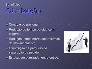 Benefícios  Otimização Controle operacional; Redução de tempo perdido com esperas; Redução tempo morto dos recursos de movimentação;  Otimização de percurso de separação de pedido; Estocagem otimizada, entre outros.  