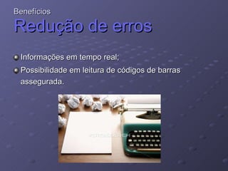 Benefícios  Redução de erros   Informações em tempo real; Possibilidade em leitura de códigos de barras assegurada.   
