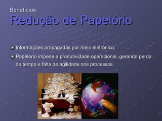 Benefícios Redução de Papelório Informações propagadas por meio eletrônico; Papelório impede a produtividade operacional, gerando perda de tempo e falta de agilidade nos processos. 