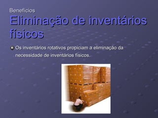 Benefícios Eliminação de inventários físicos Os inventários rotativos propiciam a eliminação da necessidade de inventários físicos. 